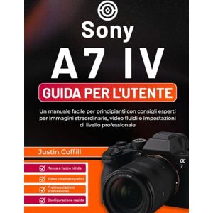Coffill, Justin Sony A7 IV Guida per l'utente: Un manuale facile per principianti con consigli esperti per immagini straordinarie, video fluidi e impostazioni di livello professionale Coffill, Justin Sony A7 IV Guida per l'utente: Un manuale facile per principianti con consigli esperti per immagini straordinarie, video fluidi e impostazioni di livello professionale