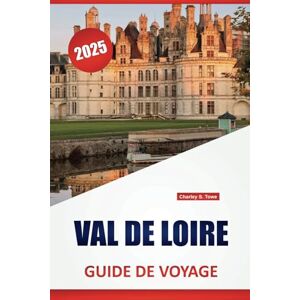 Towe, Charley S. VAL DE LOIRE GUIDE DE VOYAGE 2025: Lieux à visiter, Choses à faire, Délices locaux, avec des cartes détaillées et des idées d'itinéraires pour explorer la région viticole de France Towe, Charley S. VAL DE LOIRE GUIDE DE VOYAGE 2025: Lieux à visiter, Choses à faire, Délices locaux, avec des cartes détaillées et des idées d'itinéraires pour explorer la région viticole de France