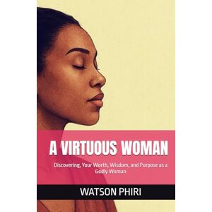 PHIRI, WATSON A VIRTUOUS WOMAN: Discovering, Your Worth, Wisdom, and Purpose as a Godly Woman PHIRI, WATSON A VIRTUOUS WOMAN: Discovering, Your Worth, Wisdom, and Purpose as a Godly Woman