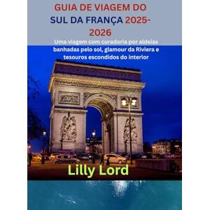Lord, Lilly GUIA DE VIAGEM DO SUL DA FRANÇA 2025-2026: Uma viagem com curadoria por aldeias banhadas pelo sol, glamour da Riviera e tesouros escondidos do interior Lord, Lilly GUIA DE VIAGEM DO SUL DA FRANÇA 2025-2026: Uma viagem com curadoria por aldeias banhadas pelo sol, glamour da Riviera e tesouros escondidos do interior