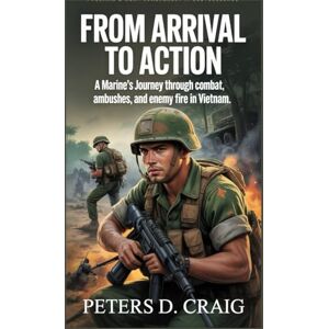 D. CRAIG, PETERS FROM ARRIVAL TO ACTION: A Marine’s Journey through combat, ambushes and enemy fire in Vietnam D. CRAIG, PETERS FROM ARRIVAL TO ACTION: A Marine’s Journey through combat, ambushes and enemy fire in Vietnam