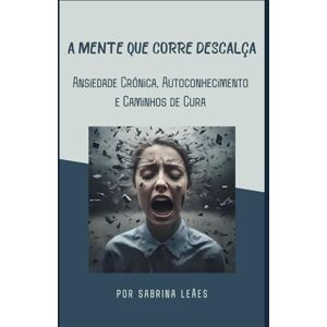 Fumagalli Leães, Sabrina A MENTE QUE CORRE DESCALÇA: Ansiedade Crônica, Autoconhecimento e Caminhos de Cura Fumagalli Leães, Sabrina A MENTE QUE CORRE DESCALÇA: Ansiedade Crônica, Autoconhecimento e Caminhos de Cura