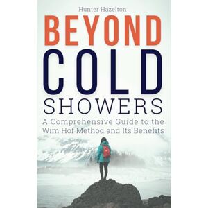 Hazelton, Hunter Beyond Cold Showers: A Comprehensive Guide to the Wim Hof Method and Its Benefits (Cold Exposure Mastery) Hazelton, Hunter Beyond Cold Showers: A Comprehensive Guide to the Wim Hof Method and Its Benefits (Cold Exposure Mastery)