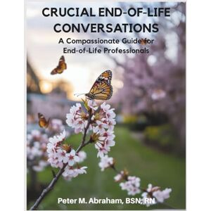 Abraham, Peter Crucial End-of-Life Conversations: A Compassionate Guide for End-of-Life Professionals: 5 (Bridges to Eternity: The Compassionate Death Doula Path) Abraham, Peter Crucial End-of-Life Conversations: A Compassionate Guide for End-of-Life Professionals: 5 (Bridges to Eternity: The Compassionate Death Doula Path)