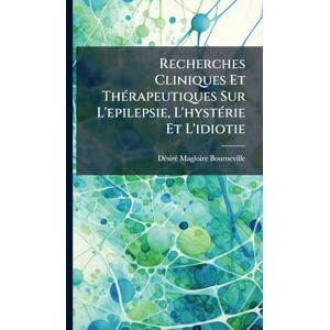 Bourneville, Dã(c)Sirã(c) Magloire Recherches Cliniques Et ThÃ(c)rapeutiques Sur L'epilepsie, L'hystÃ(c)rie Et L'idiotie Bourneville, Dã(c)Sirã(c) Magloire Recherches Cliniques Et ThÃ(c)rapeutiques Sur L'epilepsie, L'hystÃ(c)rie Et L'idiotie