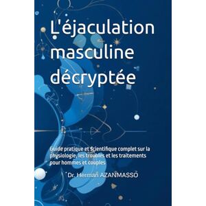 AZANMASSO, Herman L'éjaculation masculine décryptée: Guide pratique et scientifique complet sur la physiologie, les troubles et les traitements pour hommes et couples AZANMASSO, Herman L'éjaculation masculine décryptée: Guide pratique et scientifique complet sur la physiologie, les troubles et les traitements pour hommes et couples