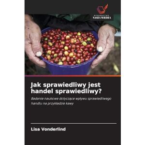 Vonderlind, Lisa Jak sprawiedliwy jest handel sprawiedliwy?: Badanie naukowe dotycz¿ce wp¿ywu sprawiedliwego handlu na przyk¿adzie kawy Vonderlind, Lisa Jak sprawiedliwy jest handel sprawiedliwy?: Badanie naukowe dotycz¿ce wp¿ywu sprawiedliwego handlu na przyk¿adzie kawy