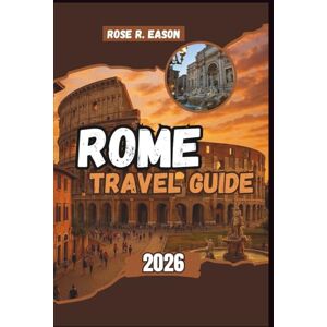 EASON, ROSE R. ROME TRAVEL GUIDE 2026: Discover Ancient Wonders, Timeless Culture, and Hidden Corners — A Complete Traveler’s Companion to History, Food, and the Art of Living in Rome EASON, ROSE R. ROME TRAVEL GUIDE 2026: Discover Ancient Wonders, Timeless Culture, and Hidden Corners — A Complete Traveler’s Companion to History, Food, and the Art of Living in Rome