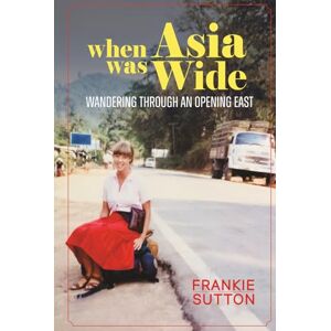 Sutton, Frankie When Asia Was Wide: Wandering Through an Opening East Sutton, Frankie When Asia Was Wide: Wandering Through an Opening East