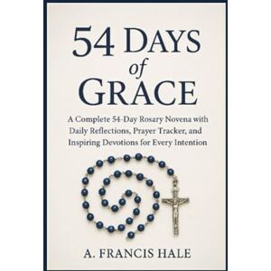Hale, A. Francis 54 Days of Grace: A Complete 54-Day Rosary Novena with Daily Reflections, Prayer Tracker, and Inspiring Devotions for Every Intention Hale, A. Francis 54 Days of Grace: A Complete 54-Day Rosary Novena with Daily Reflections, Prayer Tracker, and Inspiring Devotions for Every Intention