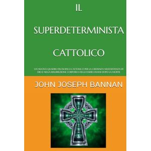 BANNAN, JOHN JOSEPH IL SUPERDETERMINISTA CATTOLICO: UN NUOVO QUADRO FILOSOFICO CATTOLICO PER LA CREDENZA NELL'ESISTENZA DI DIO E NELLA RISURREZIONE CORPOREA DEGLI ESSERI UMANI DOPO LA MORTE BANNAN, JOHN JOSEPH IL SUPERDETERMINISTA CATTOLICO: UN NUOVO QUADRO FILOSOFICO CATTOLICO PER LA CREDENZA NELL'ESISTENZA DI DIO E NELLA RISURREZIONE CORPOREA DEGLI ESSERI UMANI DOPO LA MORTE