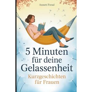Freud, Annett 5 Minuten für deine Gelassenheit – Kurzgeschichten für Frauen: Das liebevolle Anti-Stress-Geschenk mit kurzen Geschichten zum Abschalten, Durchatmen und Entspannen Freud, Annett 5 Minuten für deine Gelassenheit – Kurzgeschichten für Frauen: Das liebevolle Anti-Stress-Geschenk mit kurzen Geschichten zum Abschalten, Durchatmen und Entspannen