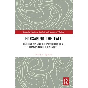 Spencer, Daniel H. Forsaking the Fall: Original Sin and the Possibility of a Nonlapsarian Christianity (Routledge Studies in Analytic and Systematic Theology) Spencer, Daniel H. Forsaking the Fall: Original Sin and the Possibility of a Nonlapsarian Christianity (Routledge Studies in Analytic and Systematic Theology)