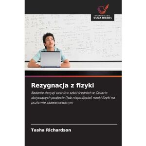 Richardson, Tasha Rezygnacja z fizyki: Badanie decyzji uczniów szkó¿ ¿rednich w Ontario dotycz¿cych podj¿cia (lub niepodj¿cia) nauki fizyki na poziomie zaawansowanym Richardson, Tasha Rezygnacja z fizyki: Badanie decyzji uczniów szkó¿ ¿rednich w Ontario dotycz¿cych podj¿cia (lub niepodj¿cia) nauki fizyki na poziomie zaawansowanym