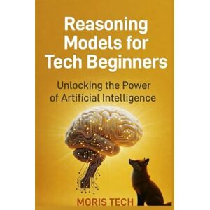 Tech, Moris Reasoning Models for Tech Beginners: A Practical Guide to AI Reasoning, Problem-Solving Models, and Smart Decision Systems for New Tech Learners Tech, Moris Reasoning Models for Tech Beginners: A Practical Guide to AI Reasoning, Problem-Solving Models, and Smart Decision Systems for New Tech Learners