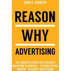 Kennedy, John E Reason Why Advertising: the forgotten book that reshaped marketing in America -18 years before Hopkins' Scientific Advertising! Kennedy, John E Reason Why Advertising: the forgotten book that reshaped marketing in America -18 years before Hopkins' Scientific Advertising!