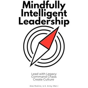 U. S. Army (Ret.), Alex Rodino Mindfully Intelligent Leadership: Lead with Legacy, Command Chaos, Create Culture U. S. Army (Ret.), Alex Rodino Mindfully Intelligent Leadership: Lead with Legacy, Command Chaos, Create Culture