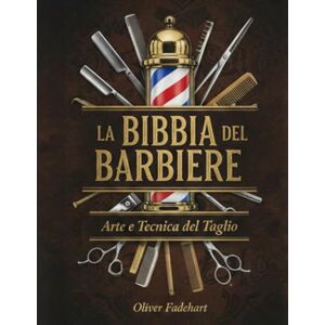 Fadehart, Oliver La Bibbia del Barbiere: Arte e Tecnica del Taglio Fadehart, Oliver La Bibbia del Barbiere: Arte e Tecnica del Taglio