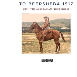 To Beersheba 1917: With the Australian Light Horse To Beersheba 1917: With the Australian Light Horse