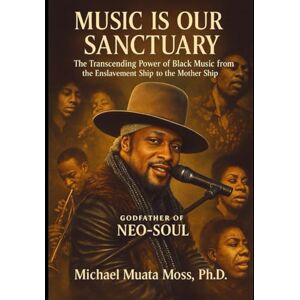 Moss Ph.D, Dr. Michael Muata MUSIC IS OUR SANCTUARY The Transcending Power of Black Music from the Enslavement Ship to the Mothership Moss Ph.D, Dr. Michael Muata MUSIC IS OUR SANCTUARY The Transcending Power of Black Music from the Enslavement Ship to the Mothership
