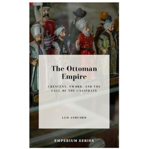 Ashford, Leo The Ottoman Empire: Crescent, Sword, and the Fall of the Caliphate (Emperium) Ashford, Leo The Ottoman Empire: Crescent, Sword, and the Fall of the Caliphate (Emperium)