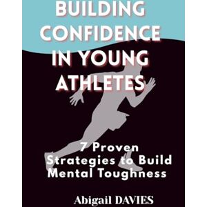 Davies, Abigail Building Confidence in Young Athletes : 7 Proven Strategies to Build Mental Toughness: Mental Skills Every Young Athlete Needs to Win on and off the Field Davies, Abigail Building Confidence in Young Athletes : 7 Proven Strategies to Build Mental Toughness: Mental Skills Every Young Athlete Needs to Win on and off the Field