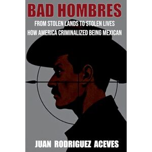 Aceves, Juan Rodrigez Bad Hombres; From Stolen Lands to Stolen Lives How America Criminalized Being Mexican Aceves, Juan Rodrigez Bad Hombres; From Stolen Lands to Stolen Lives How America Criminalized Being Mexican