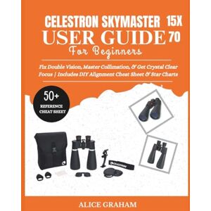 GRAHAM, ALICE CELESTRON SKYMASTER 15X70 USER GUIDE FOR BEGINNERS: Fix Double Vision, Master Collimation, & Get Crystal Clear Focus Includes DIY Alignment Cheat Sheet & Star Charts (Tech for Beginners & Seniors) GRAHAM, ALICE CELESTRON SKYMASTER 15X70 USER GUIDE FOR BEGINNERS: Fix Double Vision, Master Collimation, & Get Crystal Clear Focus Includes DIY Alignment Cheat Sheet & Star Charts (Tech for Beginners & Seniors)
