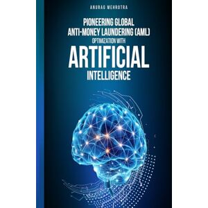 Mehrotra, Anurag Pioneering Global Anti-Money Laundering (AML): Optimization with Artificial Intelligence Mehrotra, Anurag Pioneering Global Anti-Money Laundering (AML): Optimization with Artificial Intelligence
