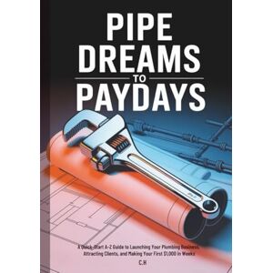 H, C. Pipe Dreams to Paydays: A Quick-Start A–Z Guide to Launching Your Plumbing Business, Attracting Clients, and Making Your First $1,000 in Weeks (Plumbing Fortunes) H, C. Pipe Dreams to Paydays: A Quick-Start A–Z Guide to Launching Your Plumbing Business, Attracting Clients, and Making Your First $1,000 in Weeks (Plumbing Fortunes)