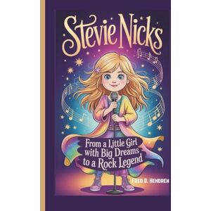D. Hendren, Fred STEVIE NICKS: From a Little Girl with Big Dreams to a Rock Legend D. Hendren, Fred STEVIE NICKS: From a Little Girl with Big Dreams to a Rock Legend