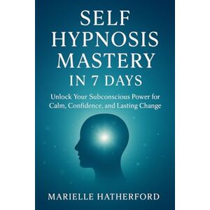 HATHERFORD, MARIELLE SELF HYPNOSIS MASTERY IN 7 DAYS: Unlock Your Subconscious Power for Calm, Confidence, and Lasting Change HATHERFORD, MARIELLE SELF HYPNOSIS MASTERY IN 7 DAYS: Unlock Your Subconscious Power for Calm, Confidence, and Lasting Change