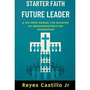 Castillo Jr, Reyes Starter Faith Future Leader: A Six-Week Manual for Building an Unshakable Christian Foundation Castillo Jr, Reyes Starter Faith Future Leader: A Six-Week Manual for Building an Unshakable Christian Foundation