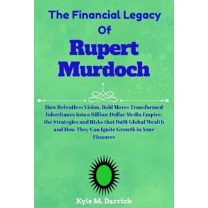 Darrick, Kyle M. The Financial Legacy Of Rupert Murdoch: How Relentless Vision, Bold Moves Transformed Inheritance into a Billion-Dollar Media Empire, the Strategies ... How They Can Ignite Growth in Your Finances Darrick, Kyle M. The Financial Legacy Of Rupert Murdoch: How Relentless Vision, Bold Moves Transformed Inheritance into a Billion-Dollar Media Empire, the Strategies ... How They Can Ignite Growth in Your Finances