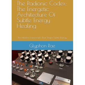 Rae, Glyphon The Radionic Codex: The Energetic Architecture Of Subtle Energy Healing: The Hidden Frameworks That Shape Subtle Energy Rae, Glyphon The Radionic Codex: The Energetic Architecture Of Subtle Energy Healing: The Hidden Frameworks That Shape Subtle Energy