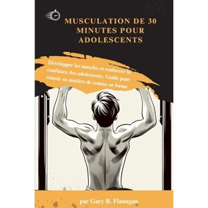 Flanagan, Gary B. MUSCULATION DE 30 MINUTES POUR ADOLESCENTS: Développer les muscles et renforcer la confiance des adolescents. Guide pour réussir en matière de remise en forme Flanagan, Gary B. MUSCULATION DE 30 MINUTES POUR ADOLESCENTS: Développer les muscles et renforcer la confiance des adolescents. Guide pour réussir en matière de remise en forme