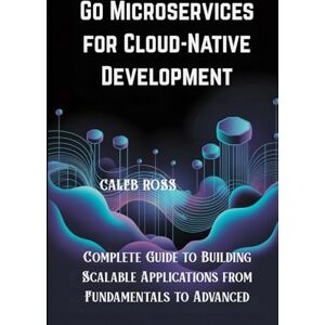 ROSS, CALEB Go Microservices for Cloud-Native Development: Complete Guide to Building Scalable Applications from Fundamentals to Advanced ROSS, CALEB Go Microservices for Cloud-Native Development: Complete Guide to Building Scalable Applications from Fundamentals to Advanced