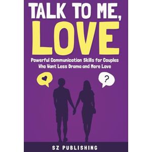 Publishing, SZ TALK TO ME, LOVE: Powerful Communication Skills for Couples Who Want Less Drama and More Love Publishing, SZ TALK TO ME, LOVE: Powerful Communication Skills for Couples Who Want Less Drama and More Love