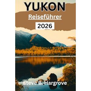 Hargrove, Steve B. Yukon Reiseführer 2026: Ein umfassender Insider-Guide zu Yukons Wildnis, Nordlichtern, Goldrauschgeschichte, versteckten Pfaden, lokaler Küche und authentischen Reiseerlebnissen Hargrove, Steve B. Yukon Reiseführer 2026: Ein umfassender Insider-Guide zu Yukons Wildnis, Nordlichtern, Goldrauschgeschichte, versteckten Pfaden, lokaler Küche und authentischen Reiseerlebnissen