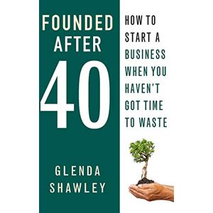Shawley, Glenda Founded After Forty: How to start a business when you haven't got time to waste Shawley, Glenda Founded After Forty: How to start a business when you haven't got time to waste