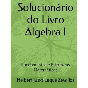 Luque Zevallos, Helbert Justo Solucionário do Livro Álgebra I: Fundamentos e Estruturas Matemáticas (Soluçãorios da Série Licenciatura em Matemática) Luque Zevallos, Helbert Justo Solucionário do Livro Álgebra I: Fundamentos e Estruturas Matemáticas (Soluçãorios da Série Licenciatura em Matemática)