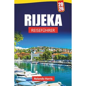 Harris, Rolando RIJEKA REISEFÜHRER 2026: Entdecken Sie Küstensehenswürdigkeiten, verborgene Schätze, lokale Küche und kulturelle Stätten in Kroatiens Hafenstadt Harris, Rolando RIJEKA REISEFÜHRER 2026: Entdecken Sie Küstensehenswürdigkeiten, verborgene Schätze, lokale Küche und kulturelle Stätten in Kroatiens Hafenstadt
