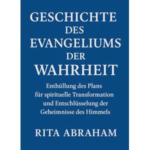 Abraham, Rita GESCHICHTE DES EVANGELIUMS DER WAHRHEIT:: Enthüllung des Plans für spirituelle Transformation und Entschlüsselung der Geheimnisse des Himmels Abraham, Rita GESCHICHTE DES EVANGELIUMS DER WAHRHEIT:: Enthüllung des Plans für spirituelle Transformation und Entschlüsselung der Geheimnisse des Himmels