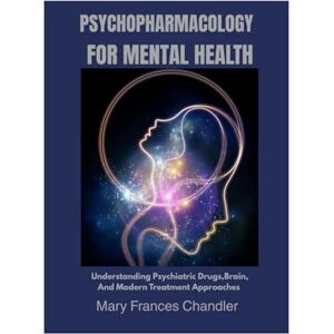 Chandler, Mary Frances Psychopharmacology For Mental Health: Understanding Psychiatric Drugs, Brain, And Modern Treatment Approaches Chandler, Mary Frances Psychopharmacology For Mental Health: Understanding Psychiatric Drugs, Brain, And Modern Treatment Approaches