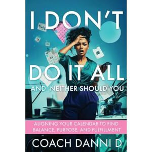 D, Coach Danni I Don't Do It All and Neither Should You: Aligning Your Calendar to Find Balance, Purpose, and Fulfillment D, Coach Danni I Don't Do It All and Neither Should You: Aligning Your Calendar to Find Balance, Purpose, and Fulfillment