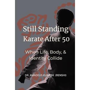Kubicek, Dr. Amadeus M. Still Standing: Karate After 50: When Life, Body, and Identity Collide (Karate for Life Series: Harmony for Mind, Body, Spirit) Kubicek, Dr. Amadeus M. Still Standing: Karate After 50: When Life, Body, and Identity Collide (Karate for Life Series: Harmony for Mind, Body, Spirit)