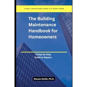 Smith Ph.D., Steven The Building Maintenance Handbook for Homeowners: A Step-by-Step Guide to Repairs Smith Ph.D., Steven The Building Maintenance Handbook for Homeowners: A Step-by-Step Guide to Repairs