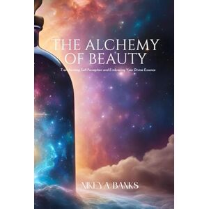 Banks, Nikeya The Alchemy of Beauty: Transmuting Pain into Radiance Through Self-Love, Ritual, and Divine Embodiment Banks, Nikeya The Alchemy of Beauty: Transmuting Pain into Radiance Through Self-Love, Ritual, and Divine Embodiment