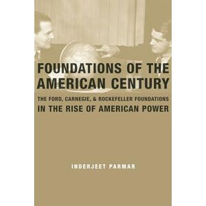 Parmar, Inderjeet Foundations of the American Century: The Ford, Carnegie, and Rockefeller Foundations in the Rise of American Power Parmar, Inderjeet Foundations of the American Century: The Ford, Carnegie, and Rockefeller Foundations in the Rise of American Power