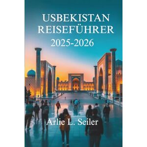 Seiler, Arlie L. USBEKISTAN REISEFÜHRER 2025-2026: Das reiche Erbe und die atemberaubenden Landschaften Zentralasiens Seiler, Arlie L. USBEKISTAN REISEFÜHRER 2025-2026: Das reiche Erbe und die atemberaubenden Landschaften Zentralasiens